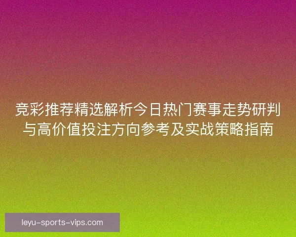竞彩推荐精选解析今日热门赛事走势研判与高价值投注方向参考及实战策略指南 竞彩推荐精选解析今日热门赛事走势研判与高价值投注方向参考及实战策略指南