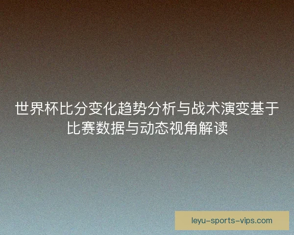 世界杯比分变化趋势分析与战术演变基于比赛数据与动态视角解读