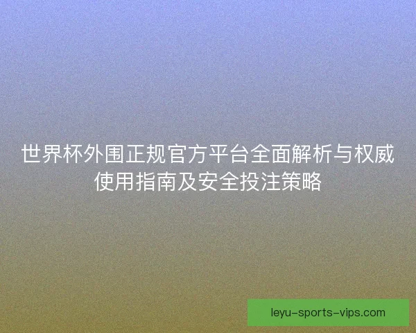 世界杯外围正规官方平台全面解析与权威使用指南及安全投注策略 世界杯外围正规官方平台全面解析与权威使用指南及安全投注策略