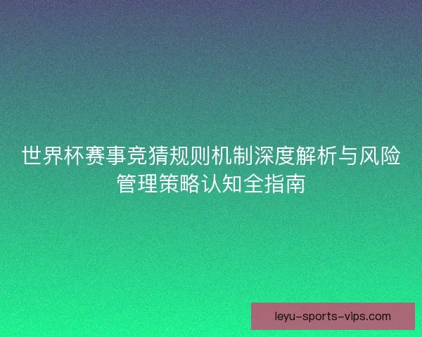 世界杯赛事竞猜规则机制深度解析与风险管理策略认知全指南 世界杯赛事竞猜规则机制深度解析与风险管理策略认知全指南