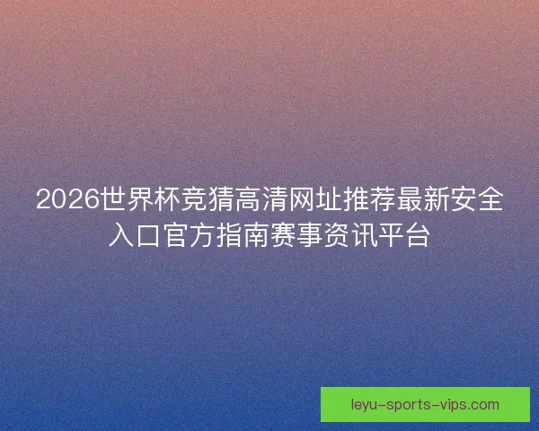 2026世界杯竞猜高清网址推荐最新安全入口官方指南赛事资讯平台 2026世界杯竞猜高清网址推荐最新安全入口官方指南赛事资讯平台