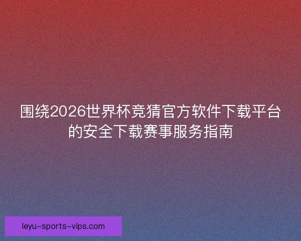围绕2026世界杯竞猜官方软件下载平台的安全下载赛事服务指南 围绕2026世界杯竞猜官方软件下载平台的安全下载赛事服务指南
