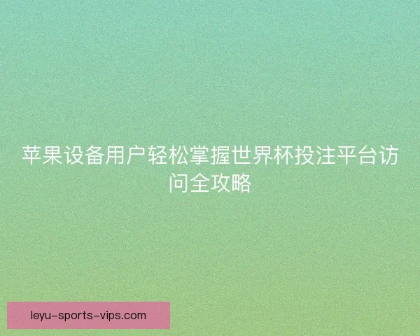 苹果设备用户轻松掌握世界杯投注平台访问全攻略 苹果设备用户轻松掌握世界杯投注平台访问全攻略