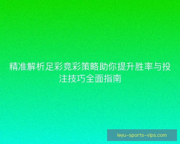 精准解析足彩竞彩策略助你提升胜率与投注技巧全面指南