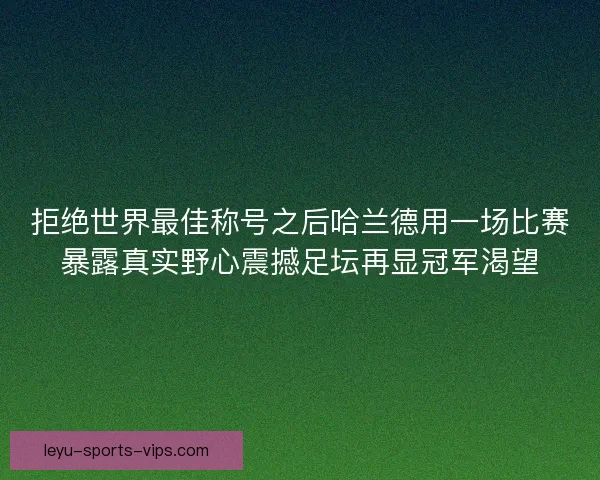 拒绝世界最佳称号之后哈兰德用一场比赛暴露真实野心震撼足坛再显冠军渴望