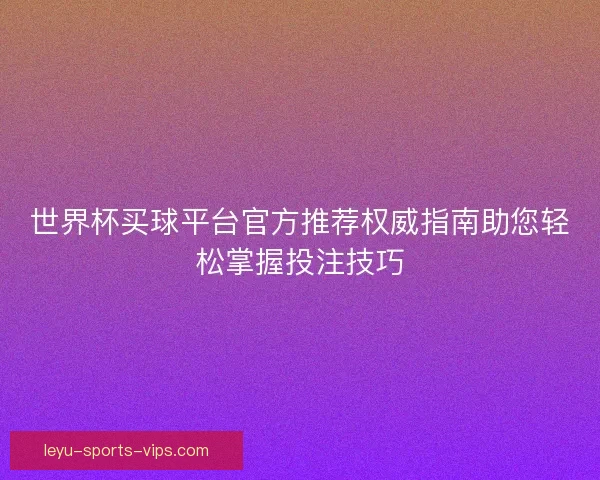 世界杯买球平台官方推荐权威指南助您轻松掌握投注技巧