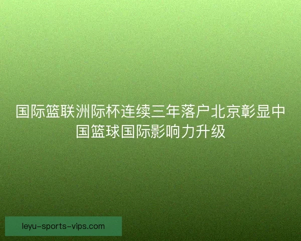 国际篮联洲际杯连续三年落户北京彰显中国篮球国际影响力升级