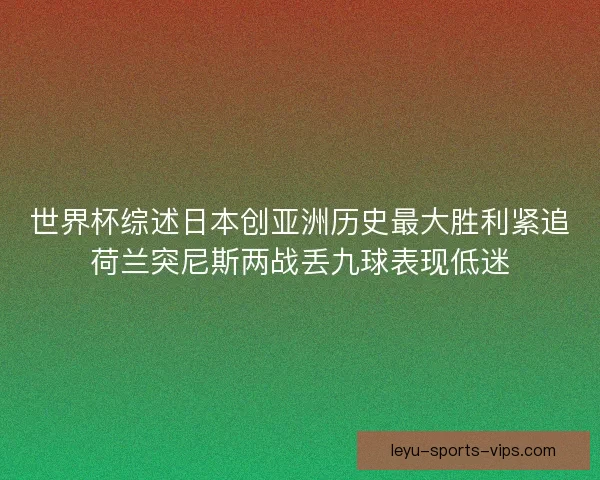 世界杯综述日本创亚洲历史最大胜利紧追荷兰突尼斯两战丢九球表现低迷 世界杯综述日本创亚洲历史最大胜利紧追荷兰突尼斯两战丢九球表现低迷