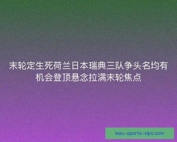 末轮定生死荷兰日本瑞典三队争头名均有机会登顶悬念拉满末轮焦点