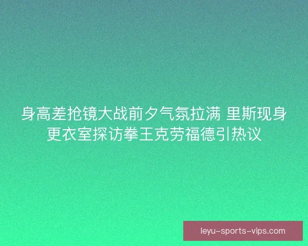 身高差抢镜大战前夕气氛拉满 里斯现身更衣室探访拳王克劳福德引热议